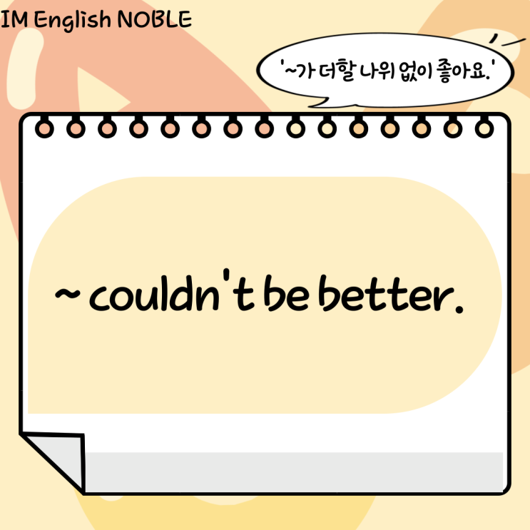  couldn't be better. / ~가 더할 나위 없이 좋아요.