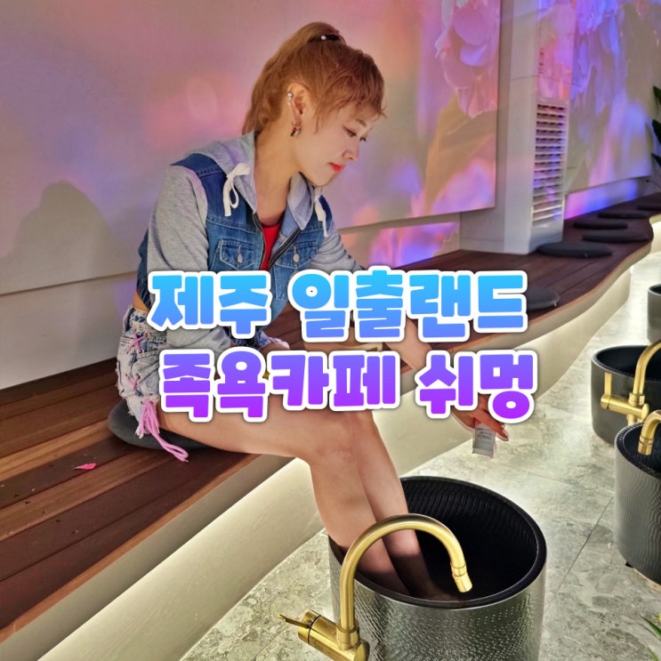  제주 동쪽 가볼만한곳 추천 일출랜드 족욕카페 쉬멍에서 즐긴 제주 족욕체험 힐링코스