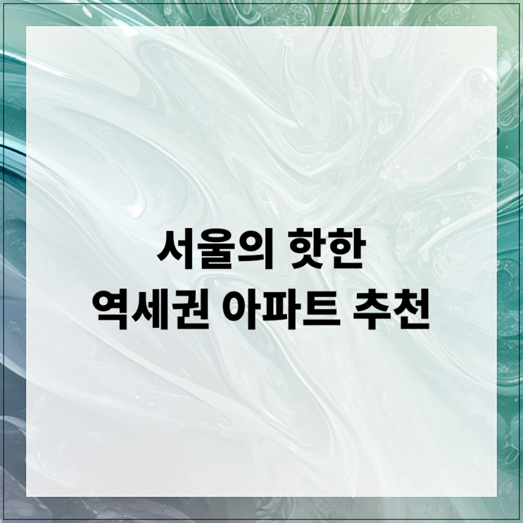  서울의 핫한 역세권 아파트 추천