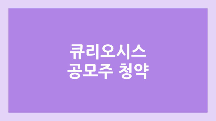  큐리오시스 공모주 청약 일정 | 장외가, 공모가, 증거금, 유통 물량, 균등, 비례 배정 | 환매청구권 X