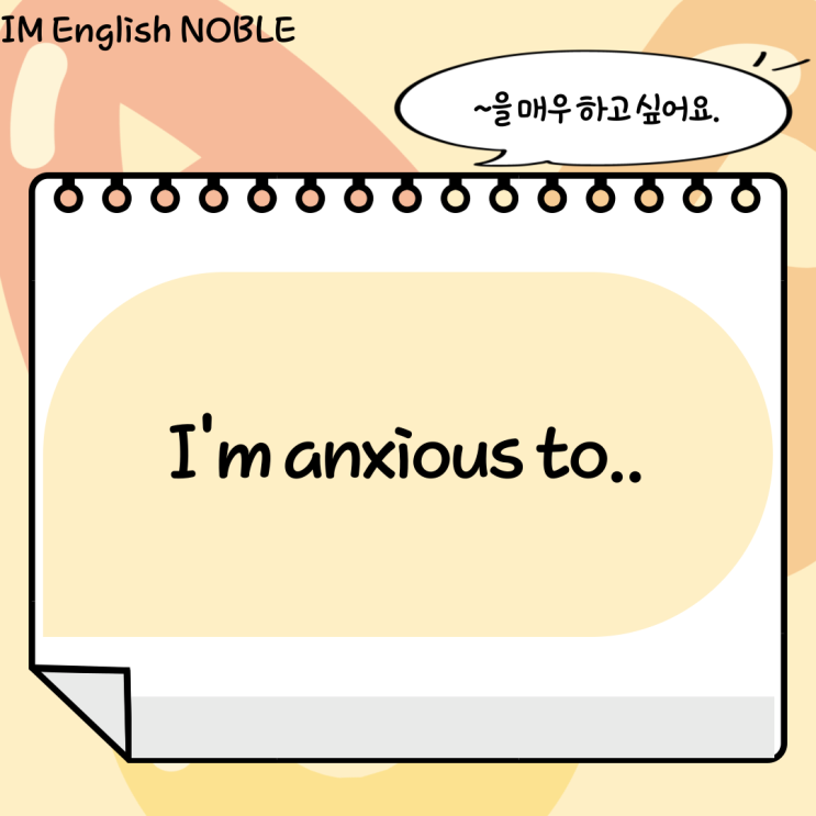  I'm anxious to.. / ~을 매우 하고 싶어요.