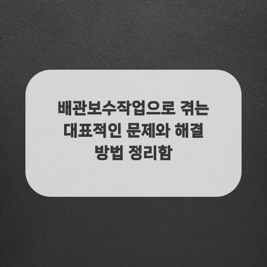  배관보수작업으로 겪는 대표적인 문제와 해결 방법 정리함