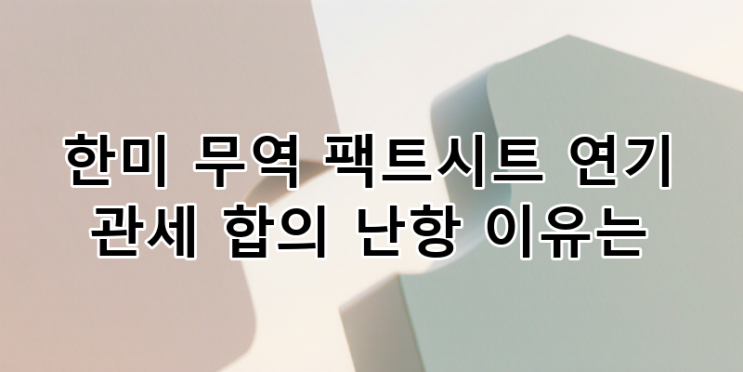 한미 무역 <b>팩트시트</b> 공개 연기 및 관세 합의 난항, 심층 분석... 