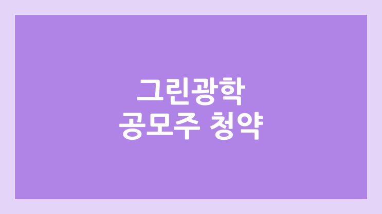 그린광학 공모주 청약 일정 | 장외가, 공모가, 증거금, 유통 물량, 균등, 비례 배정 | 환매청구권 X