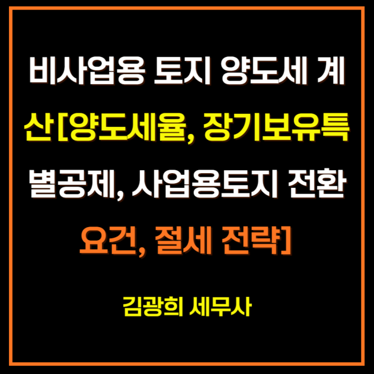  비사업용 토지 양도세 계산[양도세율, 장기보유특별공제,사업용토지 전환 요건, 절세 전략]