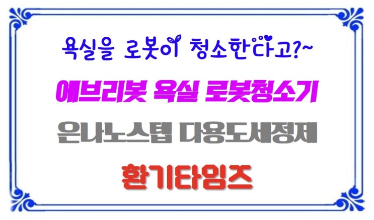  욕실을 로봇이 청소한다고?_에브리봇 『욕실 로봇청소기』_욕실 청소엔 은나노 스텝 다용도 세정제_환기타임즈