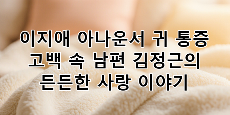 이지애 아나운서 귀 통증 고백 속 남편 김정근의 헌신적인 사랑 이야기 | 결혼 15년차 잉꼬부....