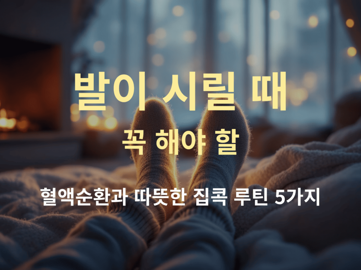  발 시릴 때 효과적인 방법 5가지: 혈액순환과 따뜻한 집콕 루틴