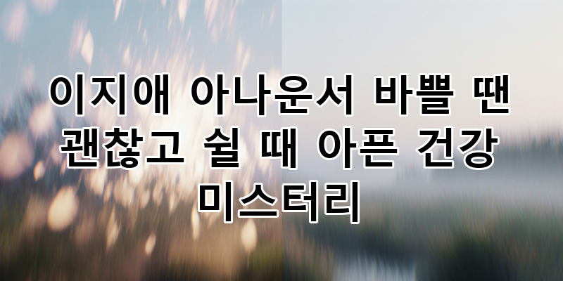 이지애 아나운서 건강 미스터리: 바쁠 땐 괜찮고 쉴 때 아픈 몸의 역설과 현대인의 공감