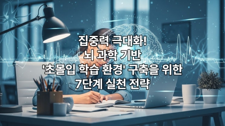  집중력 극대화! 뇌 과학 기반 '초몰입 학습 환경' 구축을 위한 7단계 실천 전략