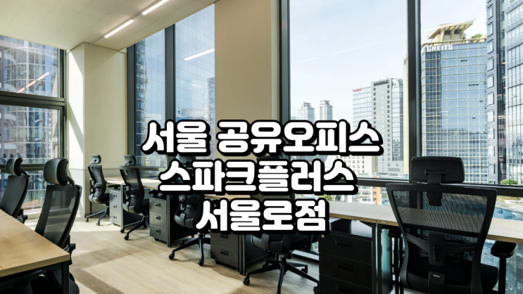  서울 공유오피스, 서울역 1분 신축 스파크플러스 서울로점 솔직 후기