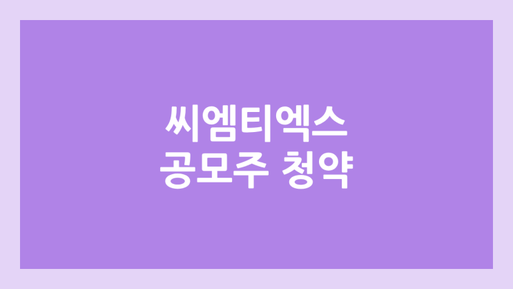 씨엠티엑스 공모주 청약 일정 | 장외가, 공모가, 증거금, 유통 물량, 균등, 비례 배정 | 환매청구권 X