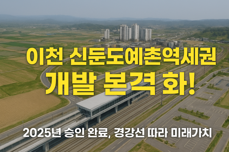   이천 신둔도예촌역세권 개발 본격화!“2025년 승인 완료, 경강선 따라 미래가치 급등 예고”