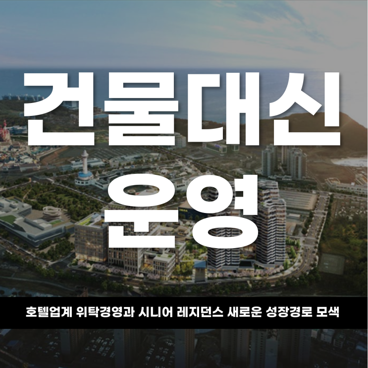  “건물 대신 운영” 호텔업계, 위탁경영과 시니어 레지던스로 새로운 성장 경로 모색