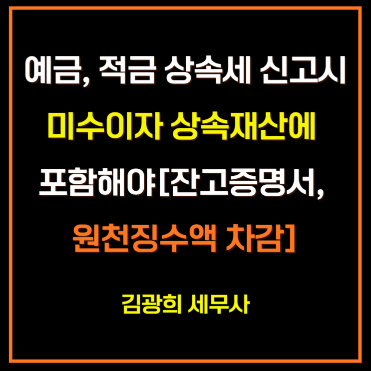  예금, 적금 상속세 신고시 미수이자 상속재산에 포함해야[잔고증명서, 원천징수액 차감]