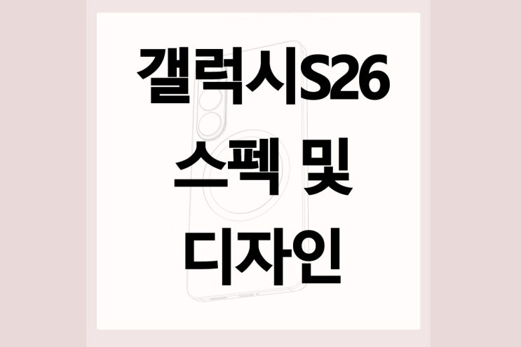  갤럭시S26 스펙 및 디자인 유출 공개!