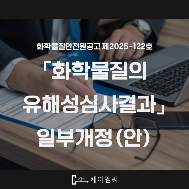  [ 주식회사 케이엠씨 ] 화학물질안전원공고 제 2025-122호 「화학물질의 유해성심사결과」 일부개정(안)