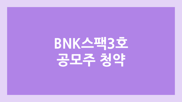 비엔케이제3호스팩 (BNK제3호스팩) 공모주 청약 일정 | 장외가, 공모가, 증거금, 유통 물량, 균등, 비례 배정 | 환매청구권 X