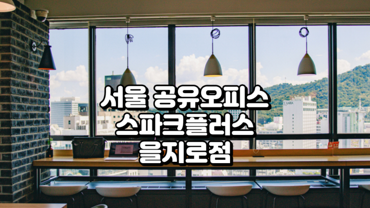  서울 공유오피스, 스파크플러스 을지로점 입주 후기(남산뷰, 가격, 장단점 총정리)