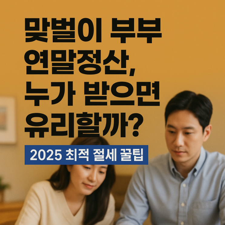  맞벌이 부부 연말정산, 누가 받으면 유리할까? 2025 최적 절세 꿀팁
