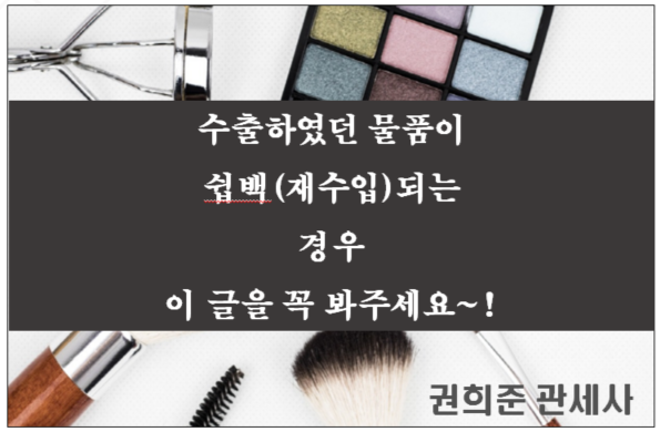  수출하였던 물품이 쉽백(재수입)되는 경우 이 글을 꼭 봐주세요~!