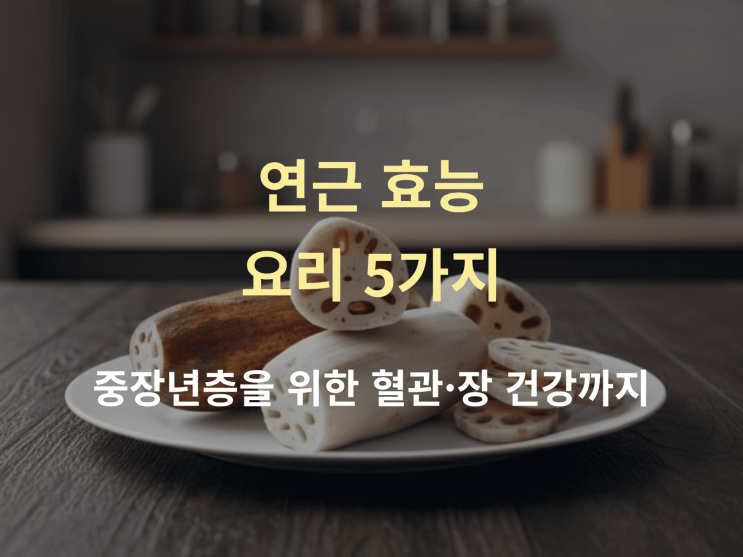  연근 효능 요리 5가지,  중장년층을 위한 혈관·장 건강까지