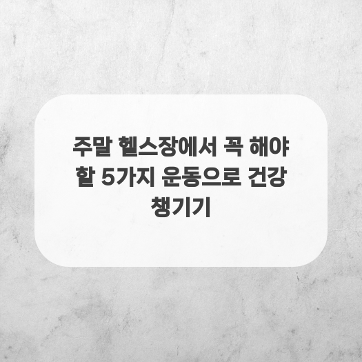  주말 헬스장에서 꼭 해야 할 5가지 운동으로 건강 챙기기