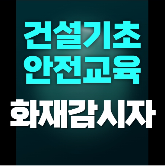  [건설기초안전교육]화재감시자 교육받는곳, 자격, 역할까지 한눈에 정리