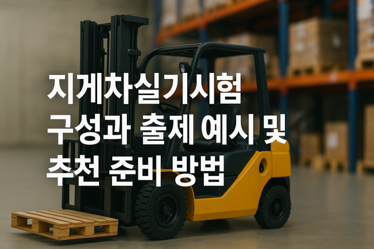  지게차실기시험 구성과 출제 예시 및 추천 준비 방법