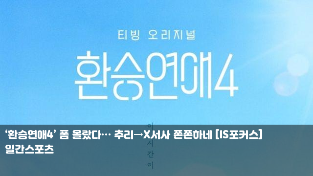 ‘환승연애4’ 폼 올랐다… 추리→X서사 쫀쫀하네 [IS포커스]... 