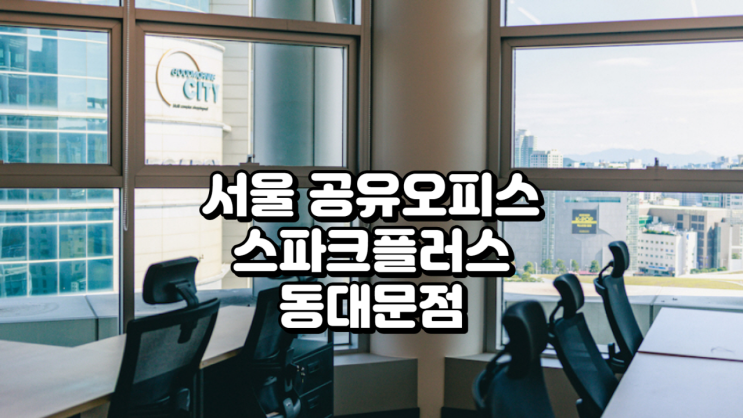  서울 공유오피스, 스파크플러스 동대문점 완벽 분석 (위치, 가격, 시설, 후기 총정리)