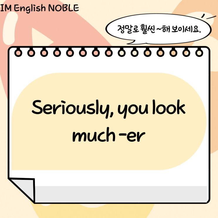  Seriously, you look much -er / 정말로 훨씬 ~해 보이세요.