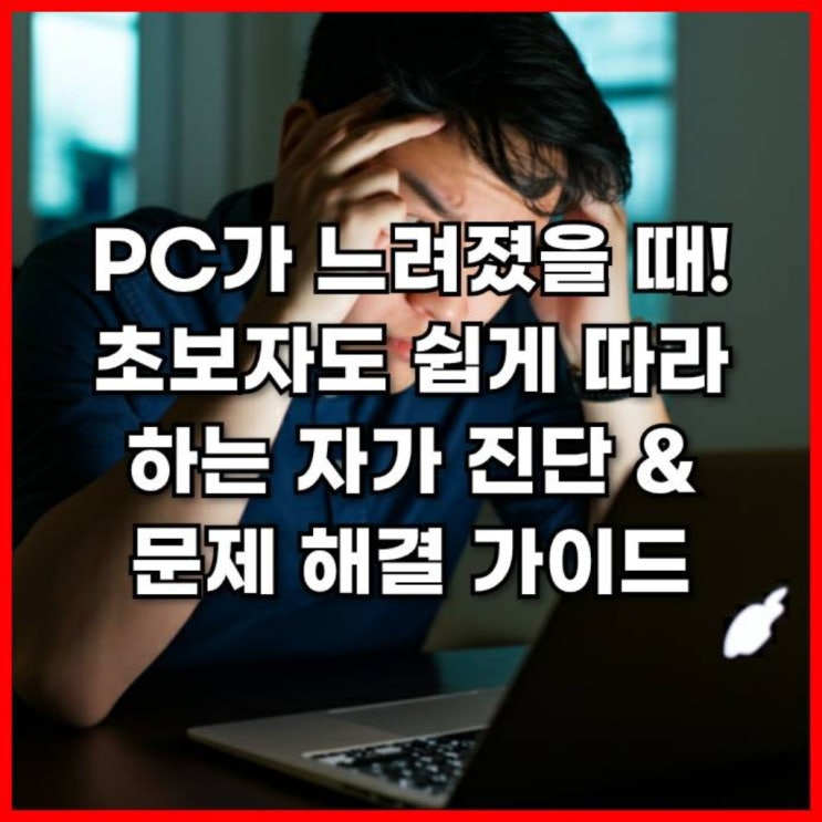  PC가 느려졌을 때! 초보자도 쉽게 따라 하는 자가 진단 & 문제 해결 가이드