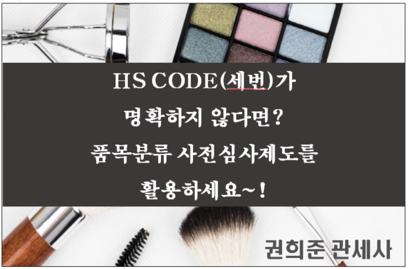  HS CODE(세번)를 모르겠다거나 명확하지 않다면? 품목분류사전심사제도를 활용하세요.~!