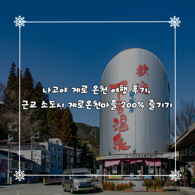  나고야 게로 온천 여행 후기, 근교 소도시 게로온천마을 200% 즐기기