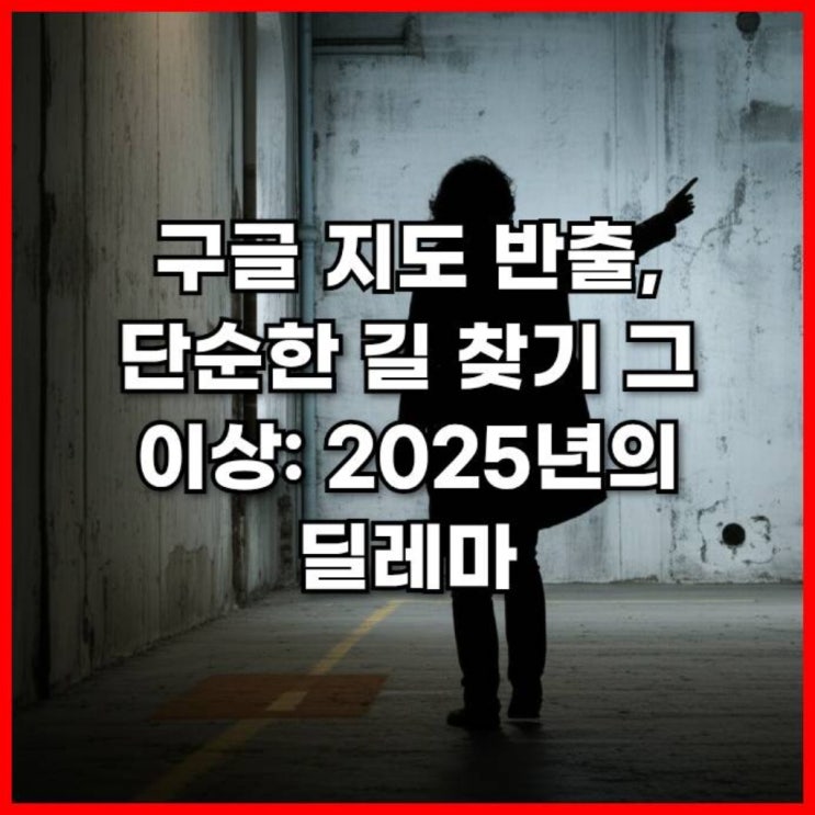  구글 지도 반출, 단순한 길 찾기 그 이상: 2025년의 딜레마