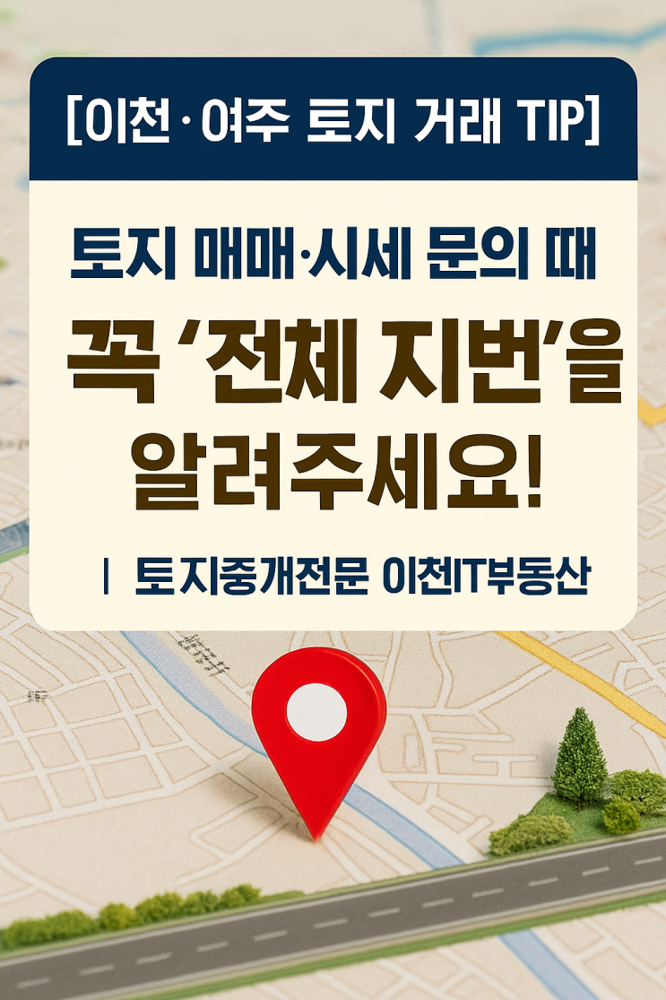  [이천·여주 토지 거래 TIP] 토지 매매·시세 문의할 때 꼭 ‘전체 지번’을 알려주세요!  토지중개전문 이천IT부동산
