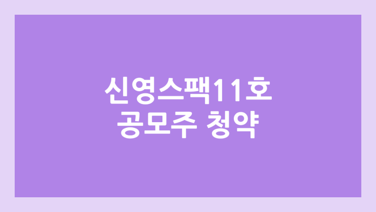 신영스팩11호 공모주 청약 일정 | 장외가, 공모가, 증거금, 유통 물량, 균등, 비례 배정 | 환매청구권 X