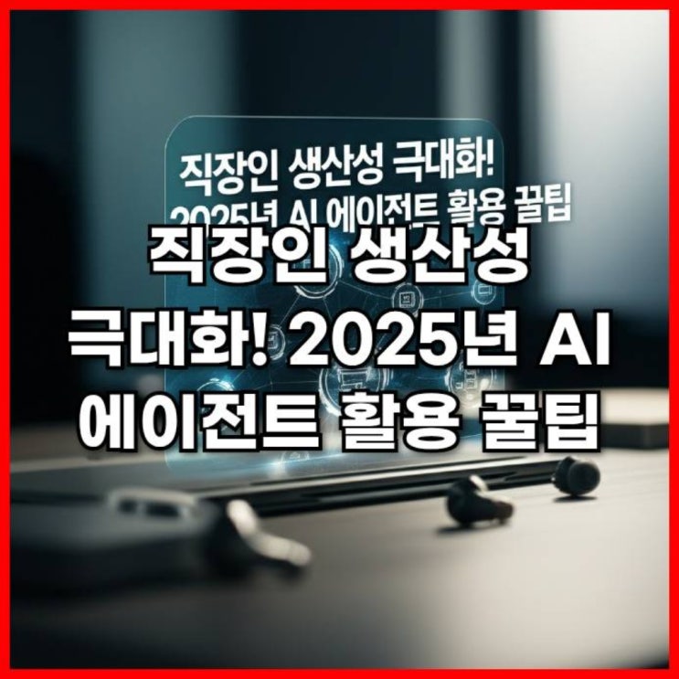  직장인 생산성 극대화! 2025년 AI 에이전트 활용 꿀팁