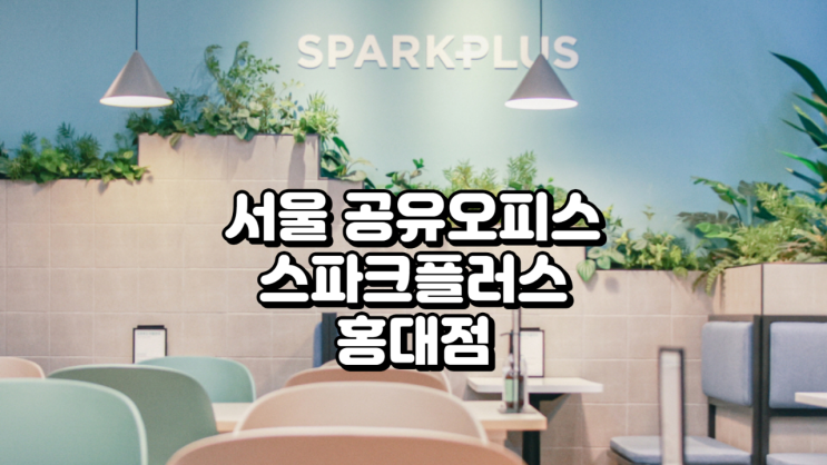  서울 공유오피스 스파크플러스 홍대점, 가격부터 시설, 장단점까지 완벽 분석!