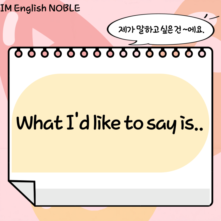  What I'd like to say is.. / 제가 말하고 싶은 건 ~에요.