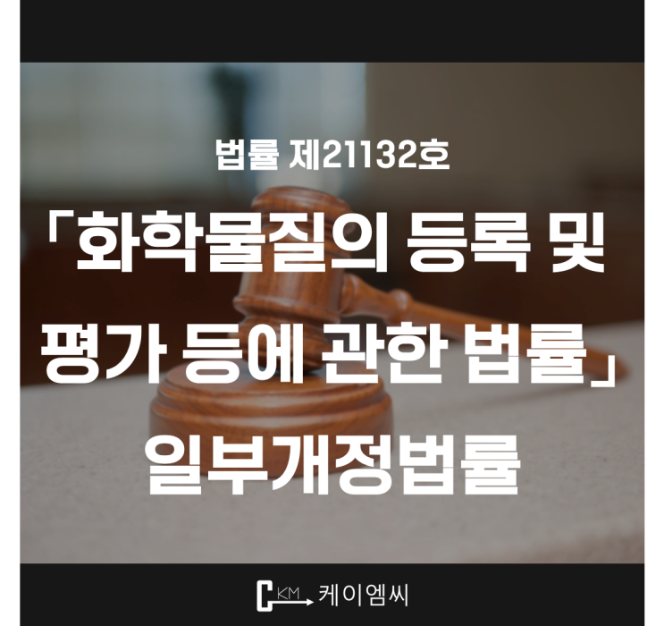  [ 주식회사 케이엠씨 ] 법률 제21132호 「화학물질의 등록 및 평가 등에 관한 법률」 일부개정법률