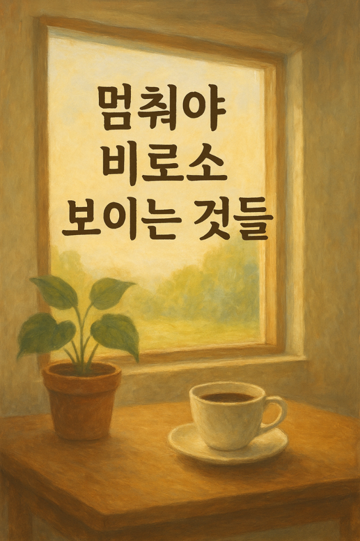 멈춰야 비로소 보이는 것들: 시간의 여백이 채워주는 것