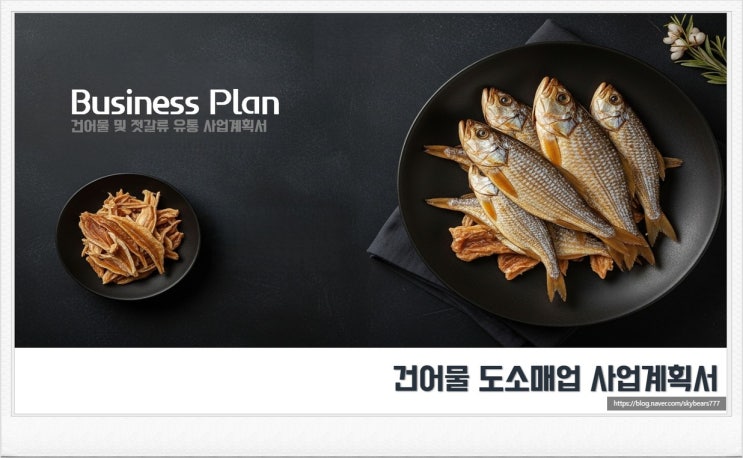  건어물 도소매업 이란? 건어물 유통 사업에서의 사업계획서의 필요성, 건어물 사업계획서 작성 가이드