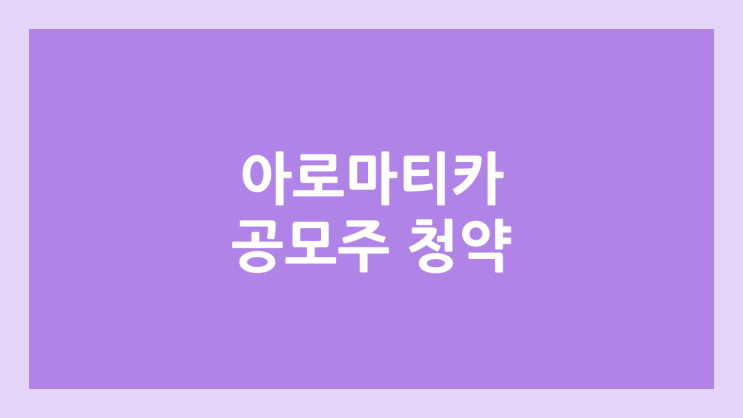  아로마티카 공모주 청약 일정 | 장외가, 공모가, 증거금, 유통 물량, 균등, 비례 배정 | 환매청구권 X
