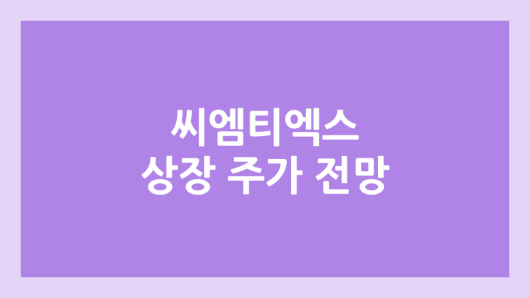 씨엠티엑스 상장 주가 전망 | 공모주, 장외가, 시초가, 보호예수, 유통물량 | 환매청구권 X