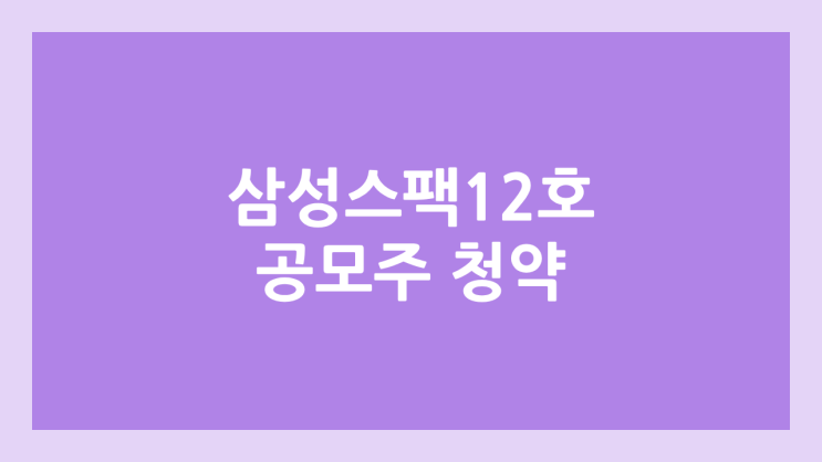  삼성스팩12호 공모주 청약 일정 | 장외가, 공모가, 증거금, 유통 물량, 균등, 비례 배정 | 환매청구권 X