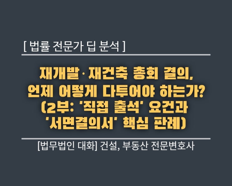  [법률 전문가 딥 분석] 재개발·재건축 총회 결의, 언제 어떻게 다투어야 하는가? (2부: '직접 출석' 요건과 '서면결의서' 핵심 판례)