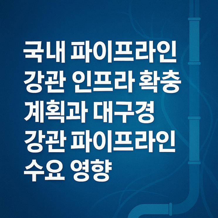  국내 파이프라인 강관 인프라 확충 계획과 대구경 강관 파이프라인 수요 영향