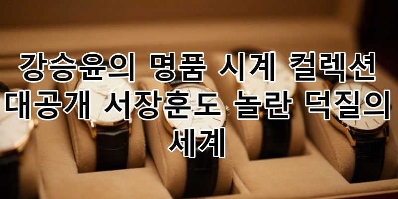 강승윤 명품 시계 컬렉션 대공개! 서장훈도 놀란 그의 열정적인 시계 덕질 세계 분석